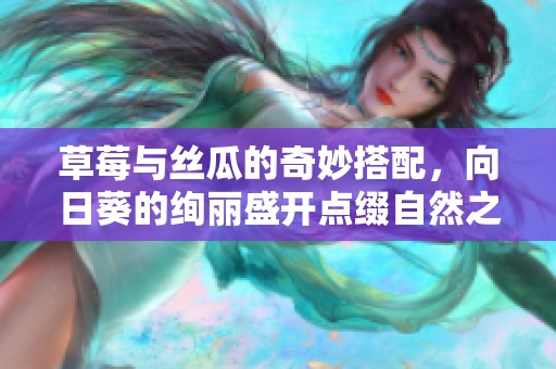 草莓与丝瓜的奇妙搭配，向日葵的绚丽盛开点缀自然之美