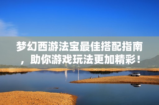 梦幻西游法宝最佳搭配指南，助你游戏玩法更加精彩！