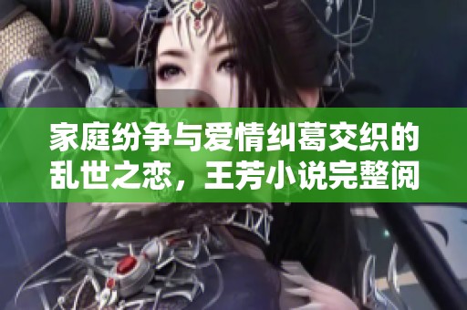 家庭纷争与爱情纠葛交织的乱世之恋，王芳小说完整阅读推荐