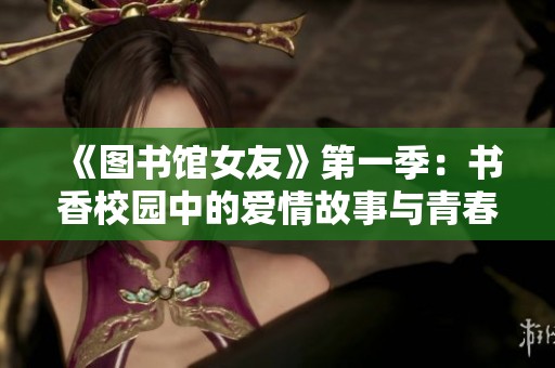 《图书馆女友》第一季：书香校园中的爱情故事与青春追逐秘籍