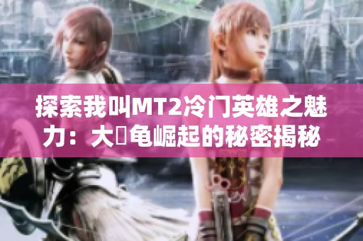 探索我叫MT2冷门英雄之魅力：大囧龟崛起的秘密揭秘