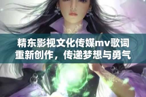精东影视文化传媒mv歌词重新创作，传递梦想与勇气的动人旋律