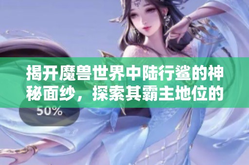 揭开魔兽世界中陆行鲨的神秘面纱，探索其霸主地位的原因与魅力