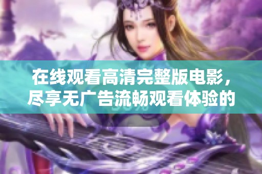 在线观看高清完整版电影，尽享无广告流畅观看体验的绝佳选择