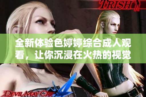 全新体验色婷婷综合成人观看，让你沉浸在火热的视觉盛宴中