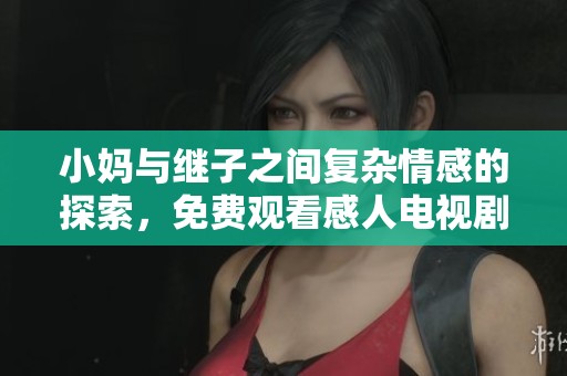 小妈与继子之间复杂情感的探索，免费观看感人电视剧的最新动态