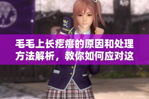 毛毛上长疙瘩的原因和处理方法解析，教你如何应对这一问题