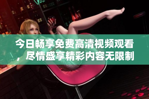 今日畅享免费高清视频观看，尽情盛享精彩内容无限制体验