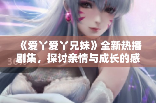 《爱丫爱丫兄妹》全新热播剧集，探讨亲情与成长的感人故事