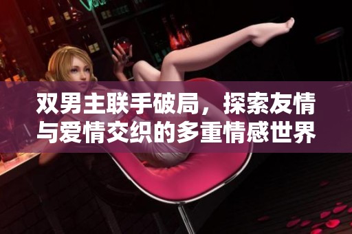 双男主联手破局，探索友情与爱情交织的多重情感世界