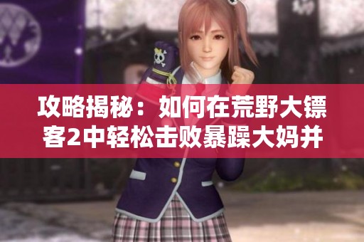 攻略揭秘：如何在荒野大镖客2中轻松击败暴躁大妈并顺利过关