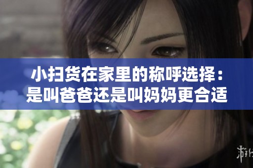 小扫货在家里的称呼选择：是叫爸爸还是叫妈妈更合适呢