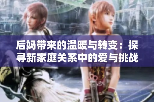 后妈带来的温暖与转变：探寻新家庭关系中的爱与挑战