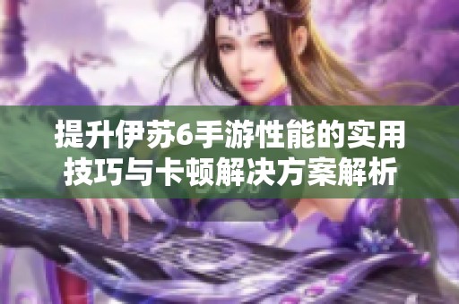 提升伊苏6手游性能的实用技巧与卡顿解决方案解析