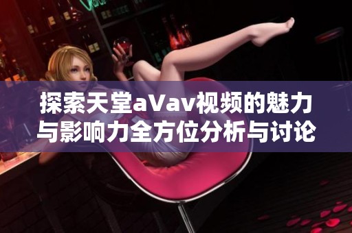 探索天堂a∨av视频的魅力与影响力全方位分析与讨论
