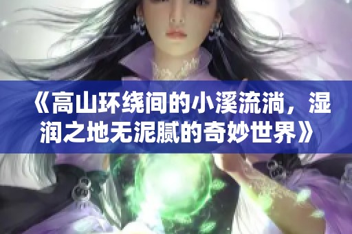 《高山环绕间的小溪流淌，湿润之地无泥腻的奇妙世界》