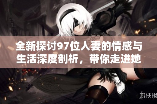 全新探讨97位人妻的情感与生活深度剖析，带你走进她们的世界
