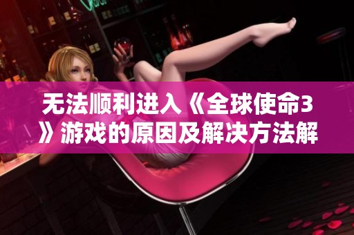 无法顺利进入《全球使命3》游戏的原因及解决方法解析