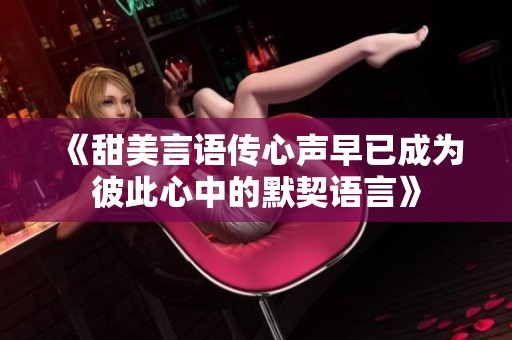 《甜美言语传心声早已成为彼此心中的默契语言》
