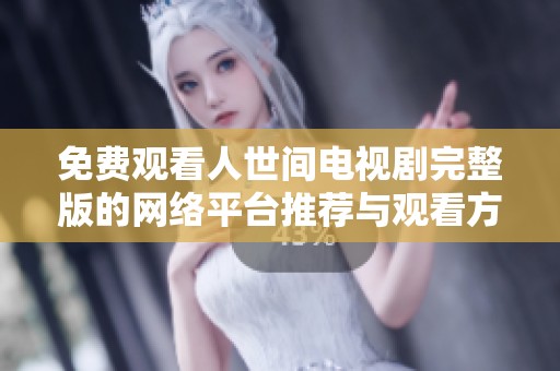免费观看人世间电视剧完整版的网络平台推荐与观看方法详解