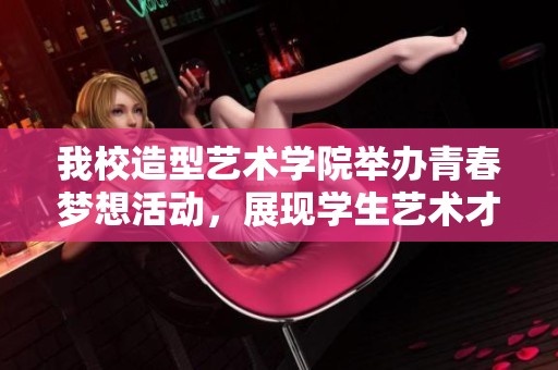 我校造型艺术学院举办青春梦想活动，展现学生艺术才华与创意