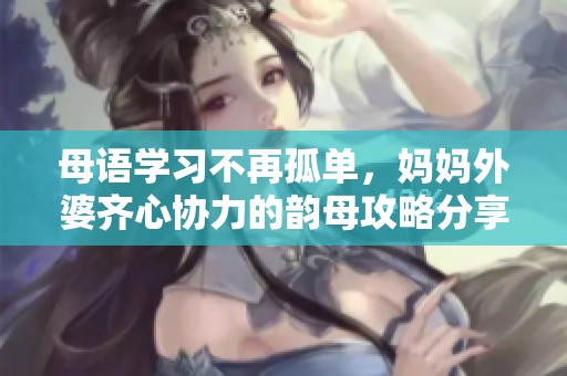 母语学习不再孤单，妈妈外婆齐心协力的韵母攻略分享