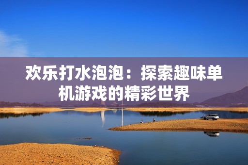欢乐打水泡泡：探索趣味单机游戏的精彩世界