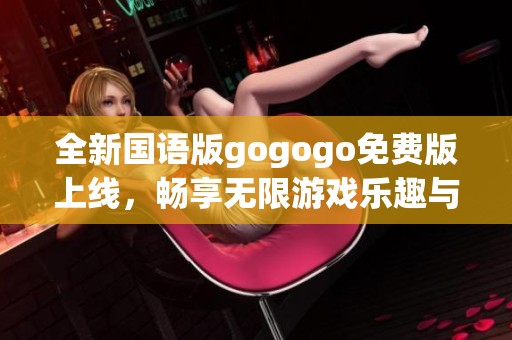全新国语版gogogo免费版上线，畅享无限游戏乐趣与精彩体验