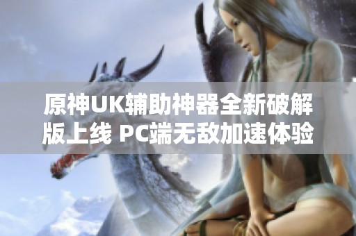 原神UK辅助神器全新破解版上线 PC端无敌加速体验尽在掌握