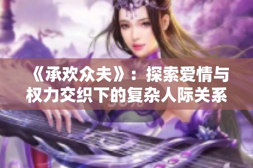 《承欢众夫》：探索爱情与权力交织下的复杂人际关系与自我救赎之路