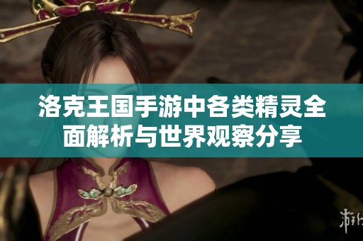 洛克王国手游中各类精灵全面解析与世界观察分享