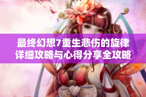 最终幻想7重生悲伤的旋律详细攻略与心得分享全攻略