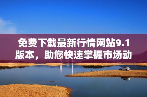 免费下载最新行情网站9.1版本，助您快速掌握市场动态