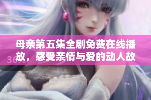 母亲第五集全剧免费在线播放，感受亲情与爱的动人故事