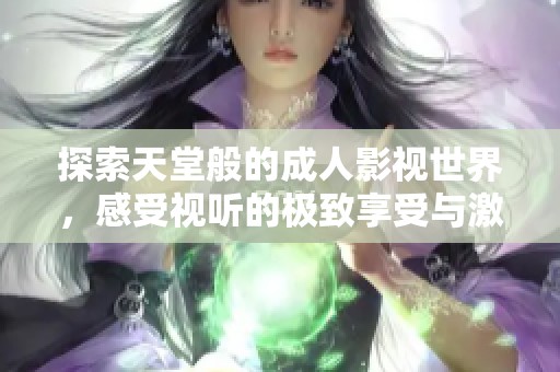 探索天堂般的成人影视世界，感受视听的极致享受与激情绽放