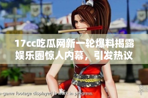 17cc吃瓜网新一轮爆料揭露娱乐圈惊人内幕，引发热议与关注