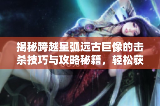 揭秘跨越星弧远古巨像的击杀技巧与攻略秘籍，轻松获取胜利要领