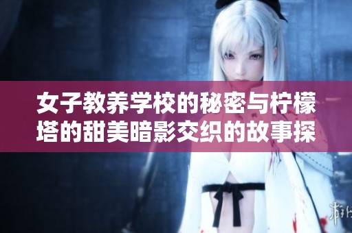 女子教养学校的秘密与柠檬塔的甜美暗影交织的故事探寻