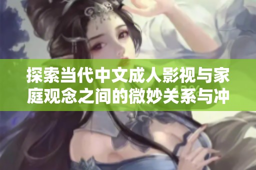探索当代中文成人影视与家庭观念之间的微妙关系与冲突