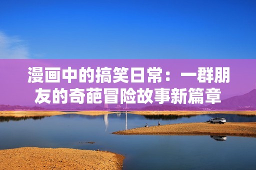漫画中的搞笑日常：一群朋友的奇葩冒险故事新篇章
