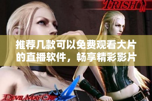 推荐几款可以免费观看大片的直播软件，畅享精彩影片体验