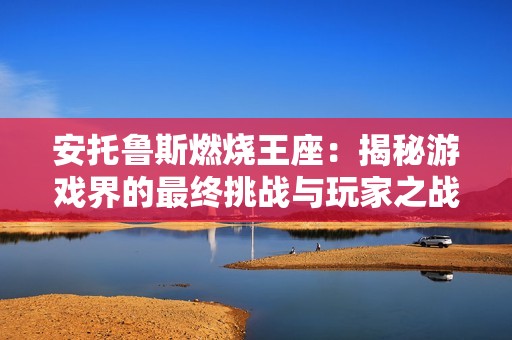 安托鲁斯燃烧王座：揭秘游戏界的最终挑战与玩家之战