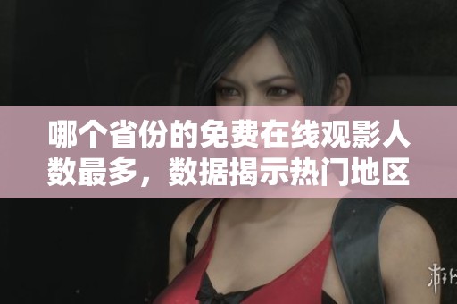 哪个省份的免费在线观影人数最多，数据揭示热门地区趋势