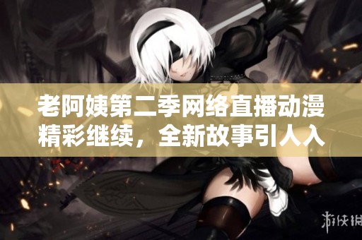老阿姨第二季网络直播动漫精彩继续，全新故事引人入胜！