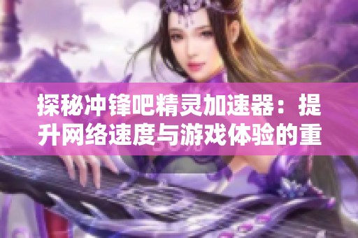 探秘冲锋吧精灵加速器：提升网络速度与游戏体验的重要因素解析