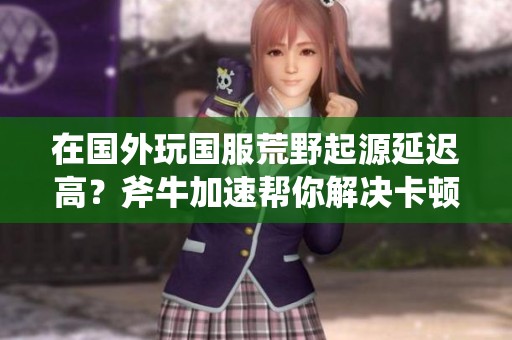 在国外玩国服荒野起源延迟高？斧牛加速帮你解决卡顿问题！