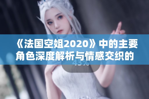《法国空姐2020》中的主要角色深度解析与情感交织的故事展现