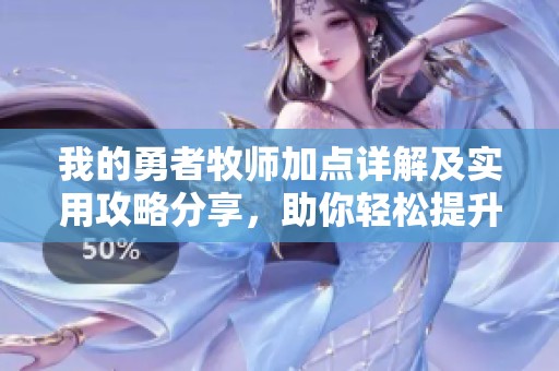 我的勇者牧师加点详解及实用攻略分享，助你轻松提升实力