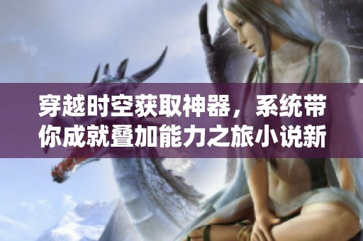 穿越时空获取神器，系统带你成就叠加能力之旅小说新篇章