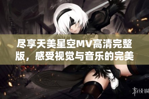 尽享天美星空MV高清完整版，感受视觉与音乐的完美结合